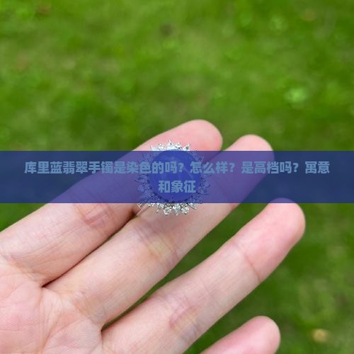 库里蓝翡翠手镯是染色的吗？怎么样？是高档吗？寓意和象征