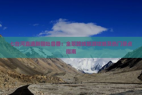 七台河直通新疆吐鲁番：全景路线旅游攻略及热门景点指南