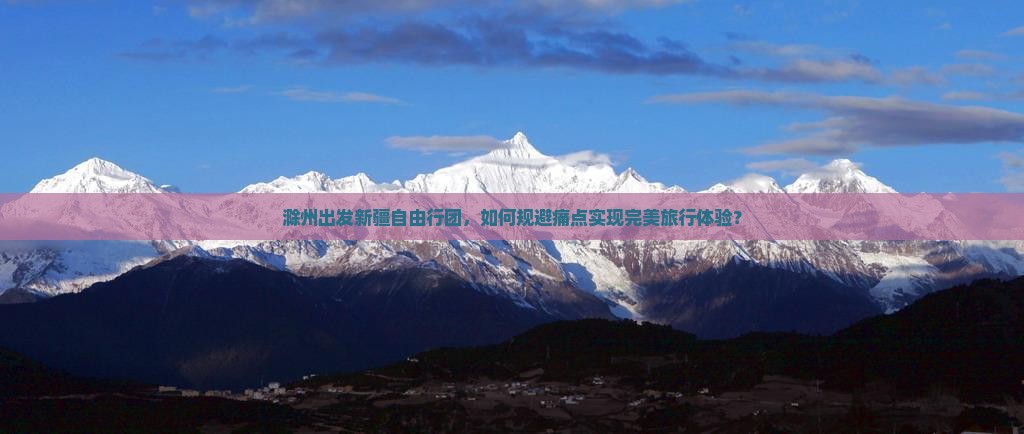 滁州出发新疆自由行团，如何规避痛点实现完美旅行体验？