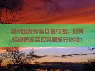 滁州出发新疆自由行团，如何规避痛点实现完美旅行体验？