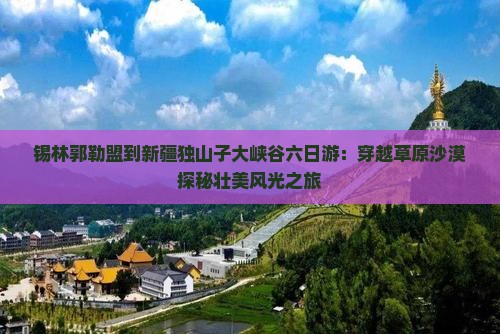 锡林郭勒盟到新疆独山子大峡谷六日游：穿越草原沙漠探秘壮美风光之旅