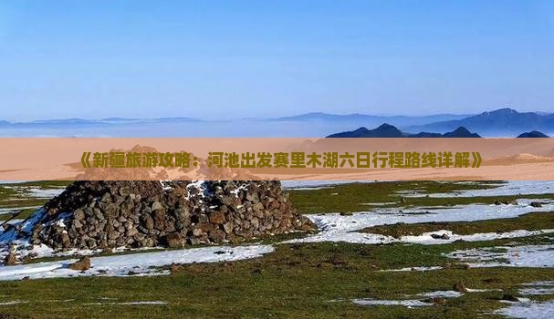 《新疆旅游攻略：河池出发赛里木湖六日行程路线详解》