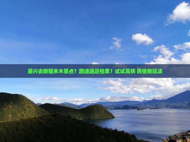 嘉兴去新疆禾木景点？路途遥远怕累？试试高铁+民宿新玩法