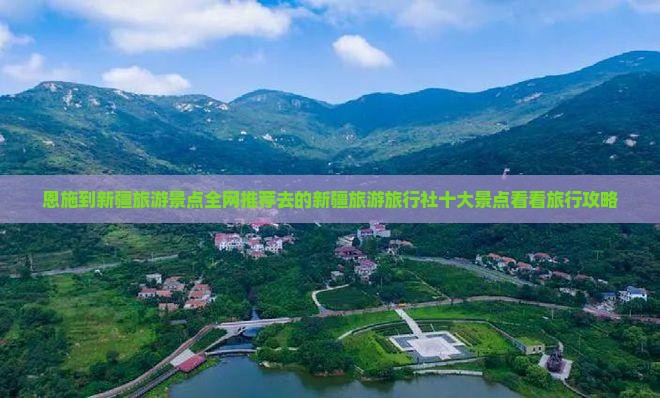 恩施到新疆旅游景点全网推荐去的新疆旅游旅行社十大景点看看旅行攻略