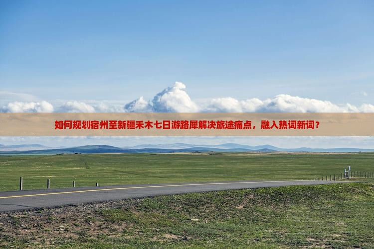 如何规划宿州至新疆禾木七日游路犀解决旅途痛点，融入热词新词？