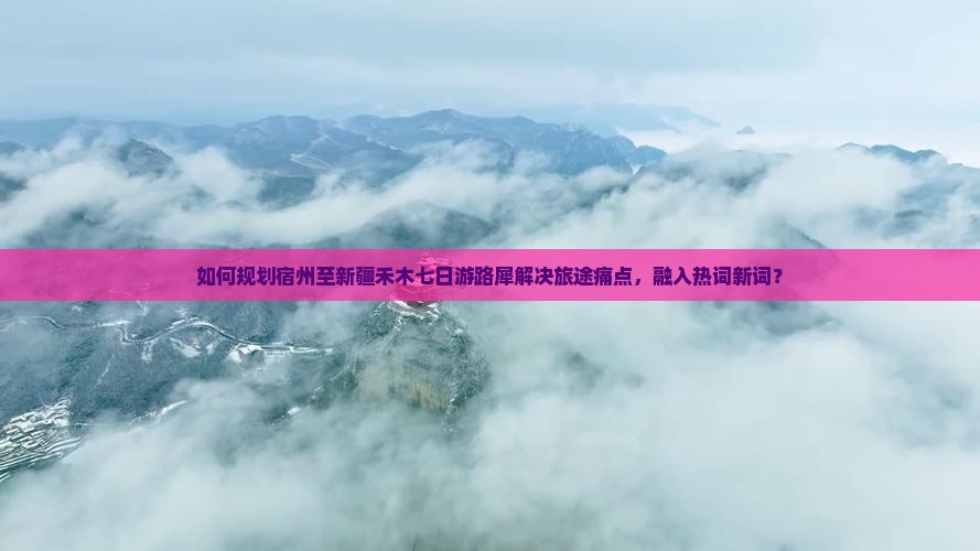 如何规划宿州至新疆禾木七日游路犀解决旅途痛点，融入热词新词？