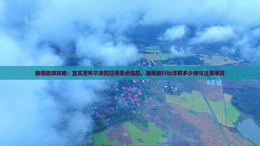 新疆旅游攻略：宜宾至布尔津四日游景点信息，湖南旅行社详解多少钱与注意事项