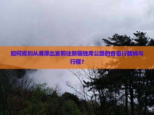 如何规划从湘潭出发前往新疆独库公路的自由行路线与行程？