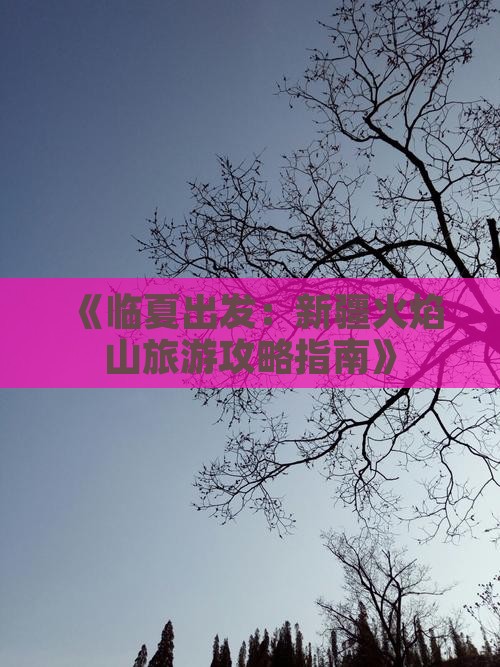 《临夏出发：新疆火焰山旅游攻略指南》
