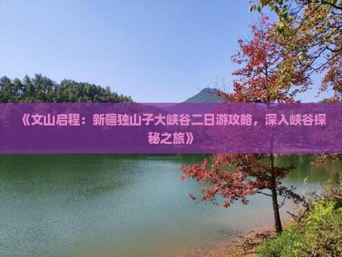 《文山启程：新疆独山子大峡谷二日游攻略，深入峡谷探秘之旅》