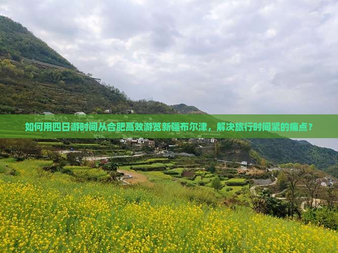 如何用四日游时间从合肥高效游览新疆布尔津，解决旅行时间紧的痛点？