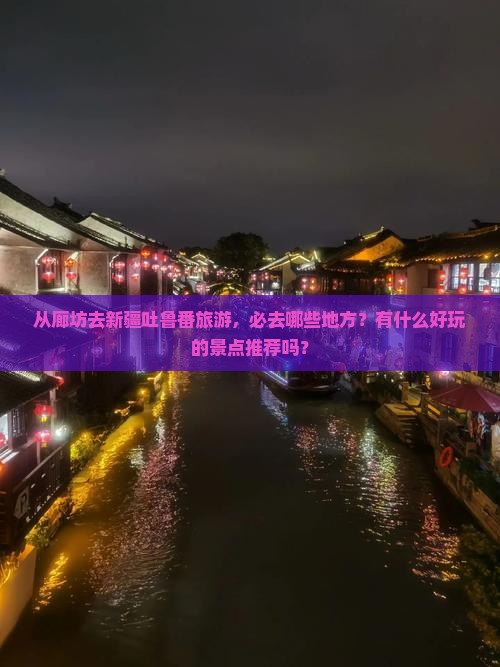 从廊坊去新疆吐鲁番旅游，必去哪些地方？有什么好玩的景点推荐吗？