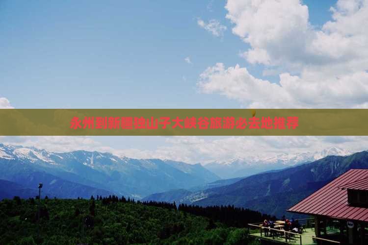 永州到新疆独山子大峡谷旅游必去地推荐