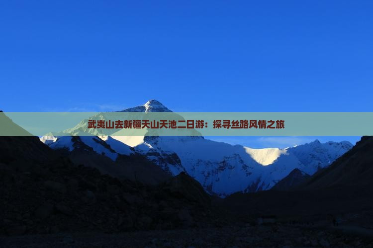 武夷山去新疆天山天池二日游：探寻丝路风情之旅