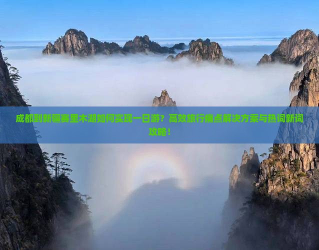 成都到新疆赛里木湖如何实现一日游？高效旅行痛点解决方案与热词新词攻略！
