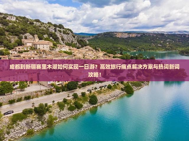 成都到新疆赛里木湖如何实现一日游？高效旅行痛点解决方案与热词新词攻略！