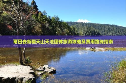 莆田去新疆天山天池团体旅游攻略及费用路线指南