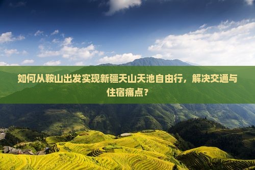 如何从鞍山出发实现新疆天山天池自由行，解决交通与住宿痛点？