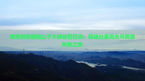 南充到新疆独山子大峡谷四日游：探秘壮美风光与民族风情之旅