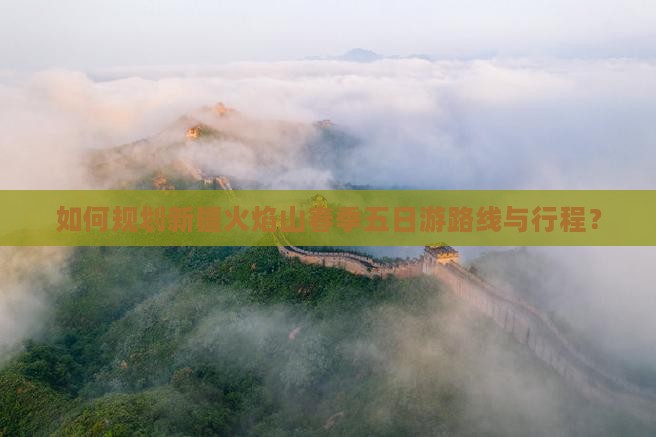 如何规划新疆火焰山春季五日游路线与行程？