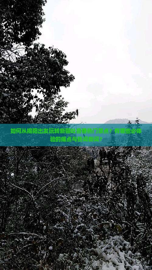 如何从揭阳出发玩转新疆吐鲁番热门景点？有哪些必体验的痛点与热词新词？