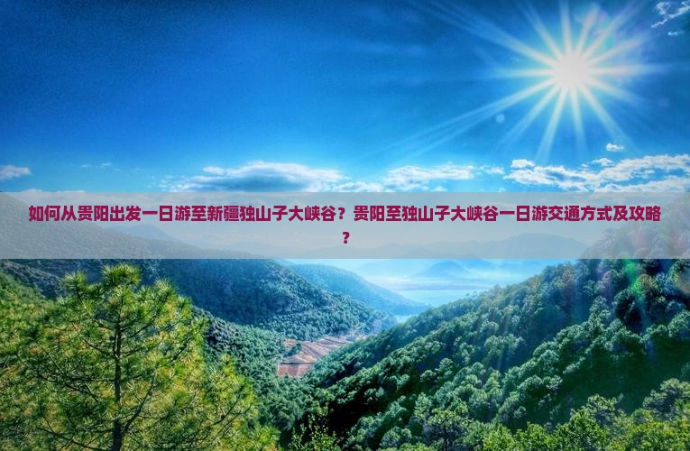 如何从贵阳出发一日游至新疆独山子大峡谷？贵阳至独山子大峡谷一日游交通方式及攻略？