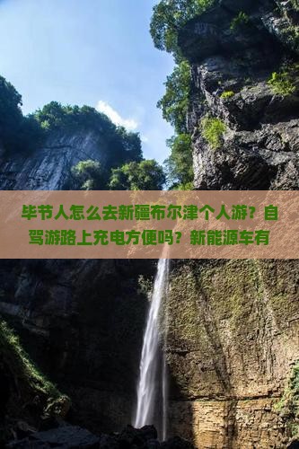 毕节人怎么去新疆布尔津个人游？自驾游路上充电方便吗？新能源车有啥优惠？