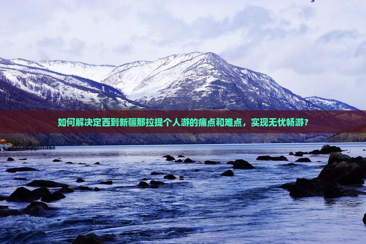 如何解决定西到新疆那拉提个人游的痛点和难点，实现无忧畅游？