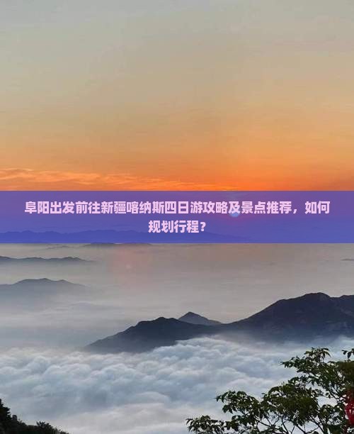 阜阳出发前往新疆喀纳斯四日游攻略及景点推荐，如何规划行程？