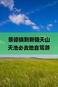景德镇到新疆天山天池必去地自驾游路线及路程距离
