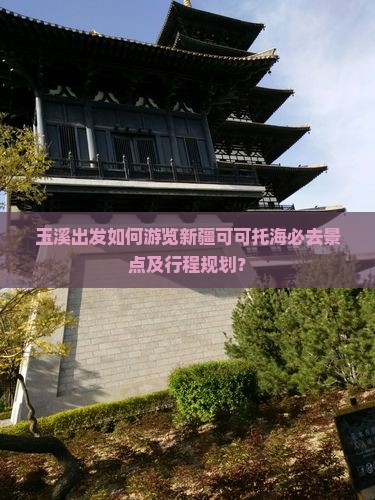 玉溪出发如何游览新疆可可托海必去景点及行程规划？