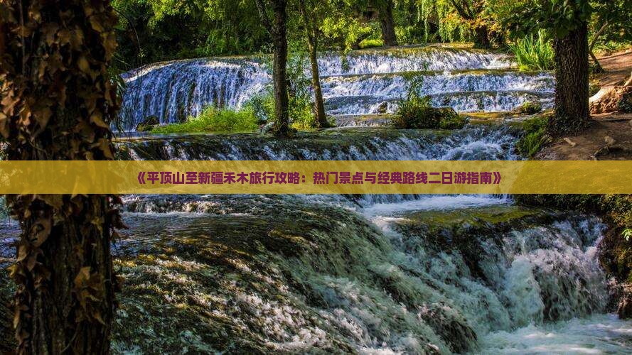 《平顶山至新疆禾木旅行攻略：热门景点与经典路线二日游指南》