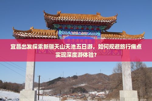 宜昌出发探索新疆天山天池五日游，如何规避旅行痛点实现深度游体验？