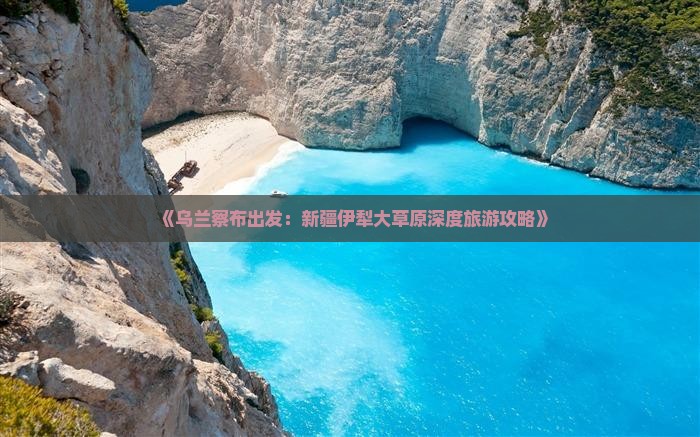 《乌兰察布出发：新疆伊犁大草原深度旅游攻略》