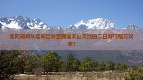 如何规划从塔城出发至新疆天山天池的二日游行程与攻略？