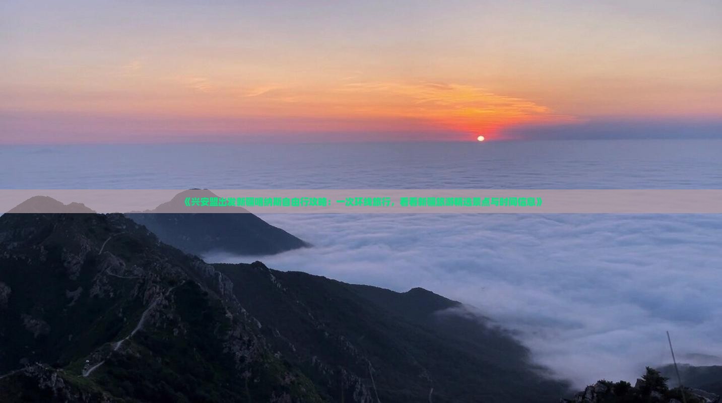 《兴安盟出发新疆喀纳斯自由行攻略：一次环线旅行，看看新疆旅游精选景点与时间信息》