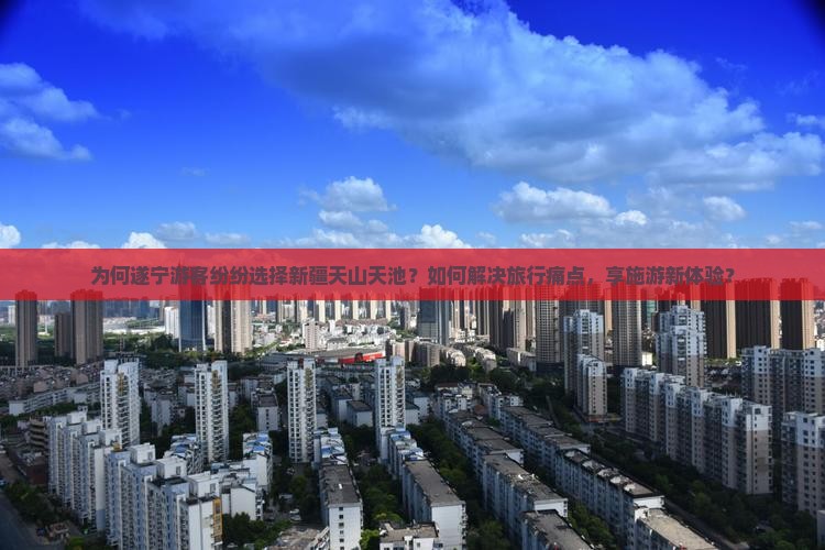 为何遂宁游客纷纷选择新疆天山天池？如何解决旅行痛点，享施游新体验？