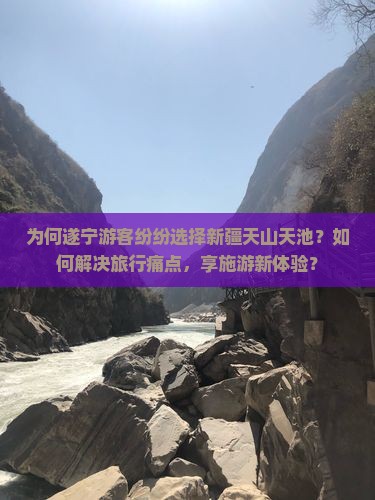 为何遂宁游客纷纷选择新疆天山天池？如何解决旅行痛点，享施游新体验？