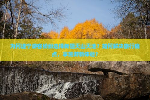为何遂宁游客纷纷选择新疆天山天池？如何解决旅行痛点，享施游新体验？