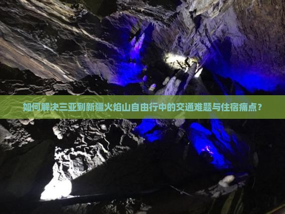如何解决三亚到新疆火焰山自由行中的交通难题与住宿痛点？