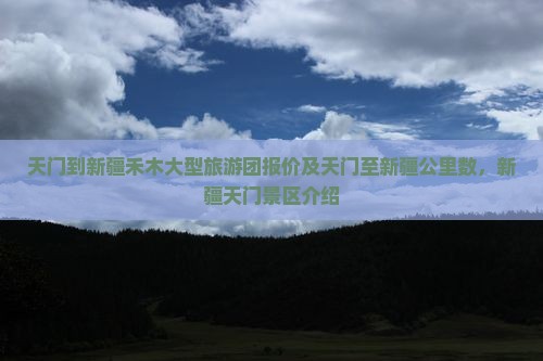 天门到新疆禾木大型旅游团报价及天门至新疆公里数，新疆天门景区介绍
