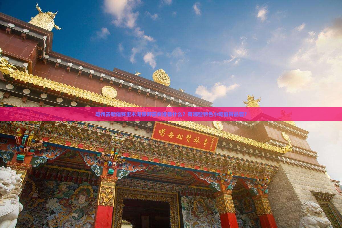 亳州去新疆赛里木湖旅游需要准备什么？有哪些特色小吃值得品尝？