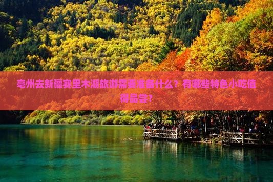 亳州去新疆赛里木湖旅游需要准备什么？有哪些特色小吃值得品尝？