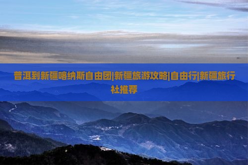 普洱到新疆喀纳斯自由团|新疆旅游攻略|自由行|新疆旅行社推荐