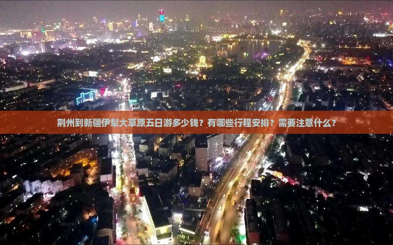 荆州到新疆伊犁大草原五日游多少钱？有哪些行程安排？需要注意什么？