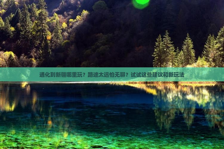 通化到新疆哪里玩？路途太远怕无聊？试试这些建议和新玩法