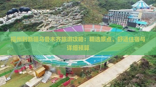 福州到新疆乌鲁木齐旅游攻略：精选景点、舒适住宿与详细预算