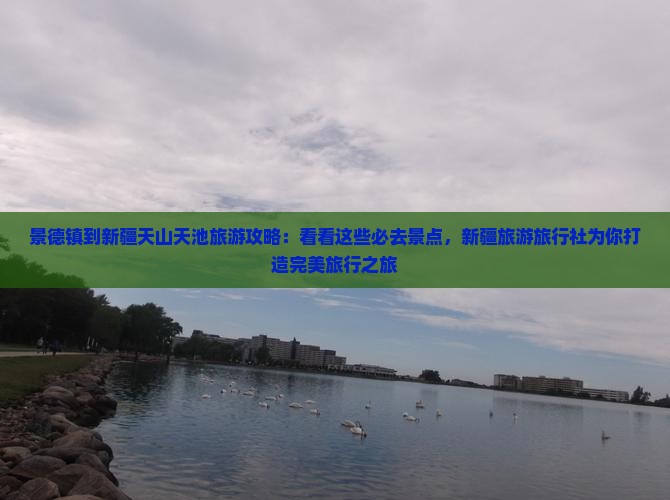 景德镇到新疆天山天池旅游攻略：看看这些必去景点，新疆旅游旅行社为你打造完美旅行之旅