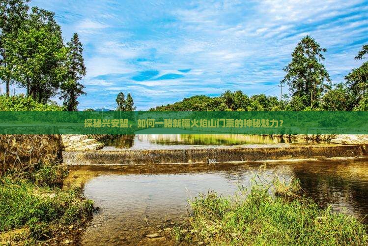 探秘兴安盟，如何一睹新疆火焰山门票的神秘魅力？