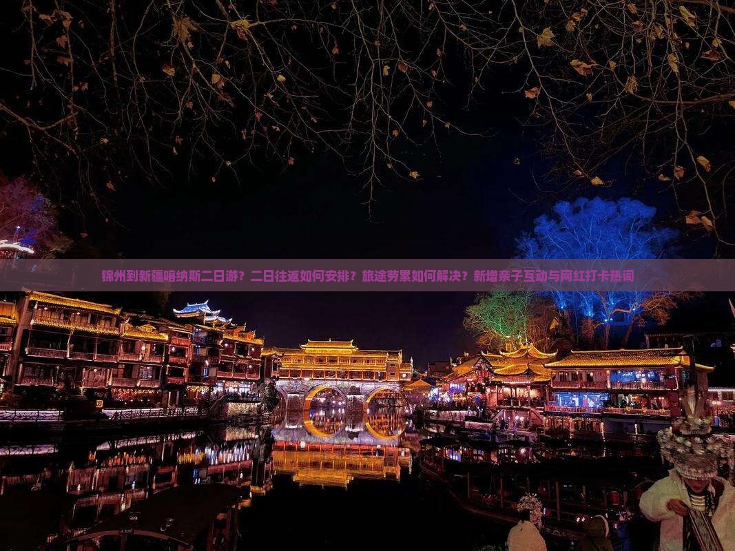 锦州到新疆喀纳斯二日游？二日往返如何安排？旅途劳累如何解决？新增亲子互动与网红打卡热词